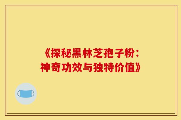 《探秘黑林芝孢子粉：神奇功效与独特价值》
