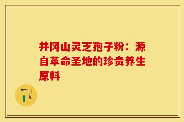井冈山灵芝孢子粉：源自革命圣地的珍贵养生原料