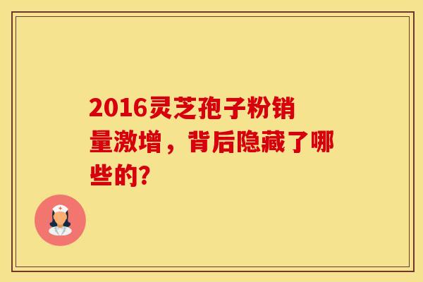 2016灵芝孢子粉销量激增，背后隐藏了哪些的？