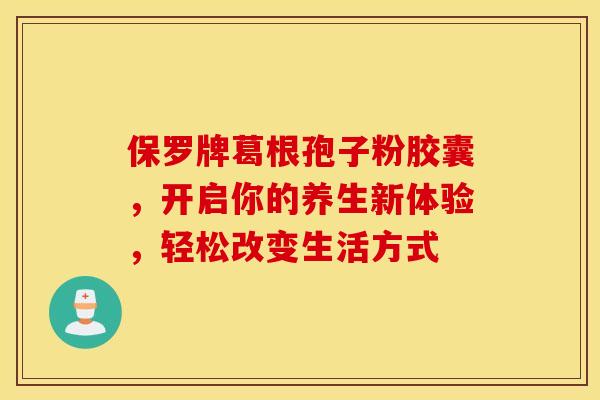 保罗牌葛根孢子粉胶囊，开启你的养生新体验，轻松改变生活方式