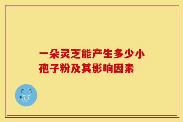一朵灵芝能产生多少小孢子粉及其影响因素