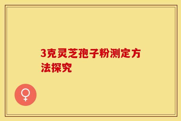 3克灵芝孢子粉测定方法探究