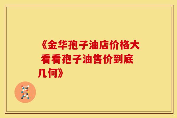 《金华孢子油店价格大 看看孢子油售价到底几何》