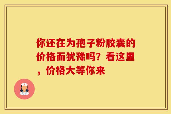 你还在为孢子粉胶囊的价格而犹豫吗？看这里，价格大等你来