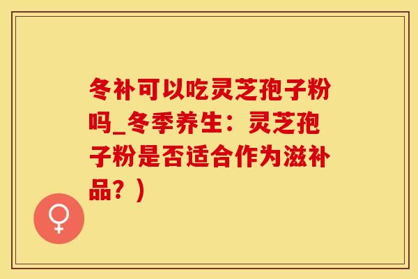 冬补可以吃灵芝孢子粉吗_冬季养生：灵芝孢子粉是否适合作为滋补品？)