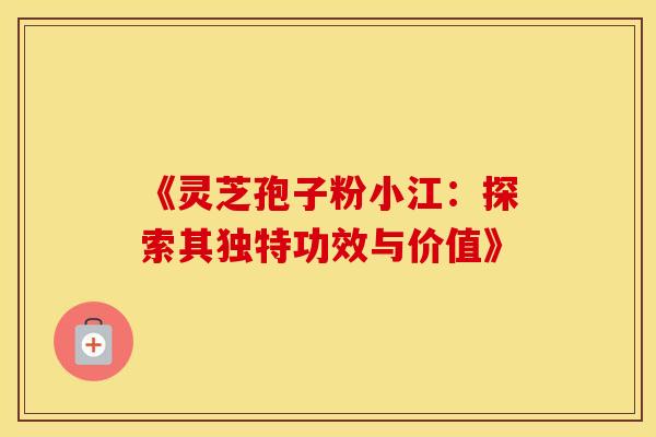 《灵芝孢子粉小江：探索其独特功效与价值》