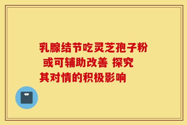 乳腺结节吃灵芝孢子粉 或可辅助改善 探究其对情的积极影响 乳腺结节吃灵芝孢子粉 或可辅助改善 探究其对情的积极影响