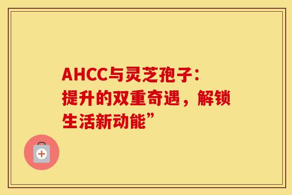 AHCC与灵芝孢子：提升的双重奇遇，解锁生活新动能”