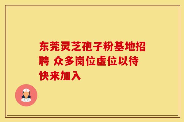 东莞灵芝孢子粉基地招聘 众多岗位虚位以待快来加入