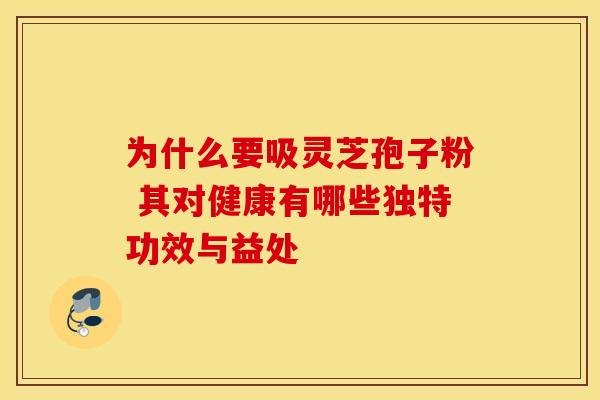 为什么要吸灵芝孢子粉 其对健康有哪些独特功效与益处 为什么要吸灵芝孢子粉 其对健康有哪些独特功效与益处