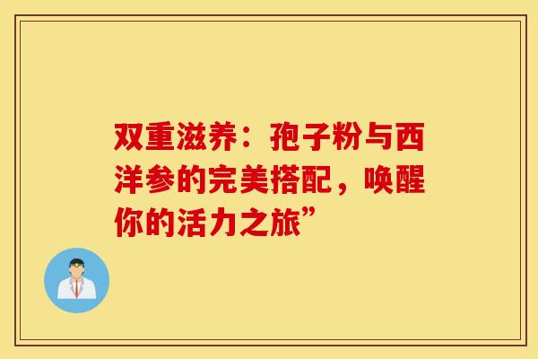 双重滋养：孢子粉与西洋参的完美搭配，唤醒你的活力之旅”