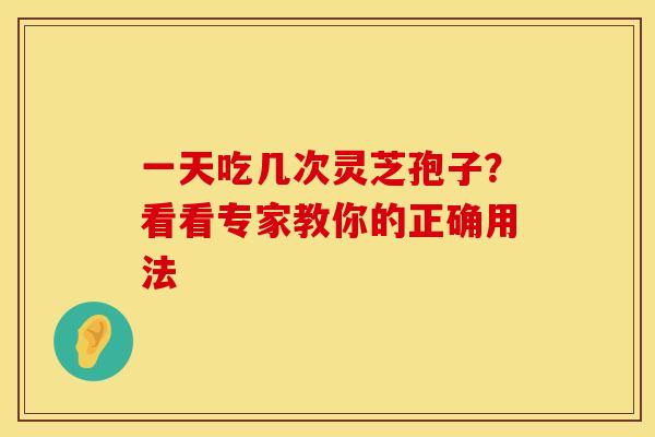 一天吃几次灵芝孢子？看看专家教你的正确用法
