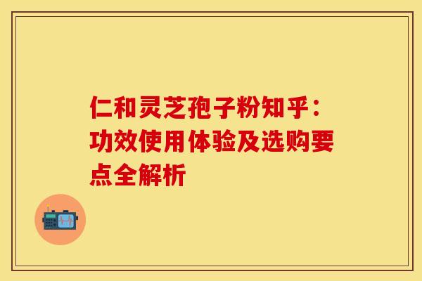 仁和灵芝孢子粉知乎：功效使用体验及选购要点全解析