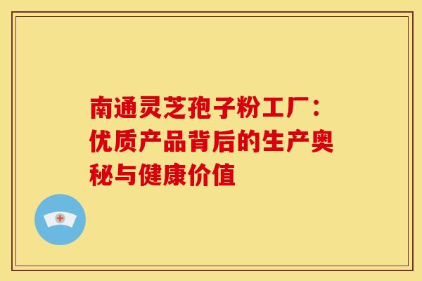 南通灵芝孢子粉工厂：优质产品背后的生产奥秘与健康价值