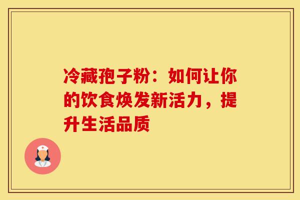 冷藏孢子粉：如何让你的饮食焕发新活力，提升生活品质