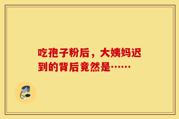吃孢子粉后，大姨妈迟到的背后竟然是……