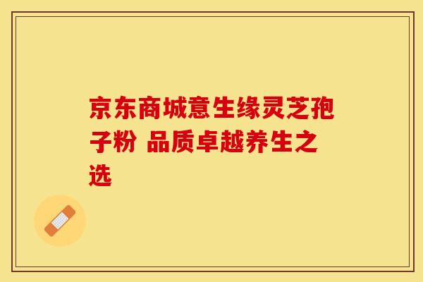 京东商城意生缘灵芝孢子粉 品质卓越养生之选