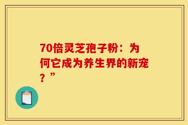 70倍灵芝孢子粉：为何它成为养生界的新宠？”