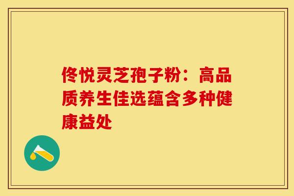 佟悦灵芝孢子粉：高品质养生佳选蕴含多种健康益处