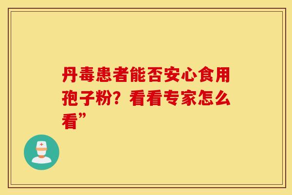 丹毒患者能否安心食用孢子粉？看看专家怎么看”