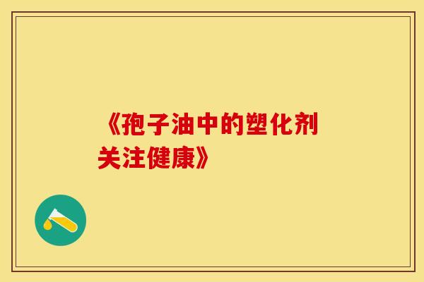 《孢子油中的塑化剂 关注健康》