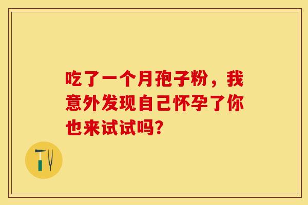 吃了一个月孢子粉，我意外发现自己怀孕了你也来试试吗？