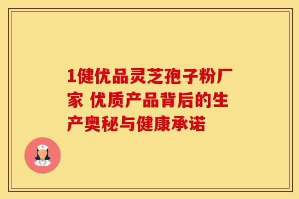 1健优品灵芝孢子粉厂家 优质产品背后的生产奥秘与健康承诺 1健优品灵芝孢子粉厂家 优质产品背后的生产奥秘与健康承诺