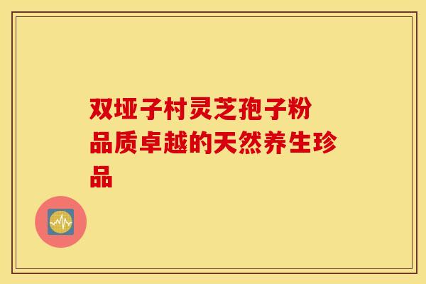 双垭子村灵芝孢子粉 品质卓越的天然养生珍品