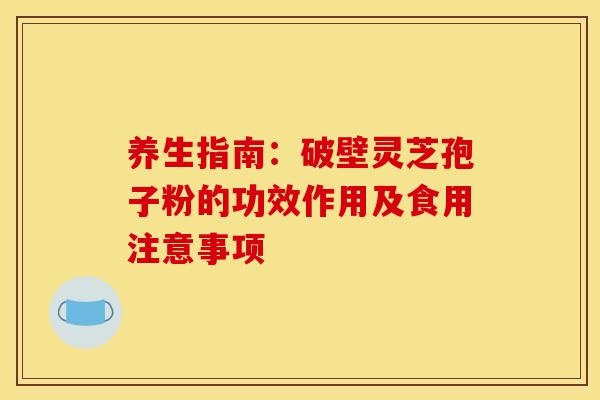 养生指南：破壁灵芝孢子粉的功效作用及食用注意事项