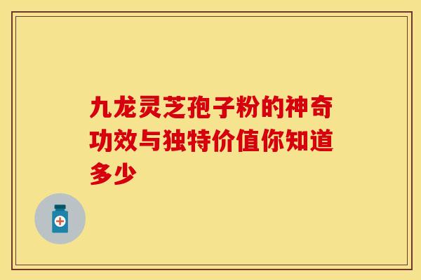 九龙灵芝孢子粉的神奇功效与独特价值你知道多少