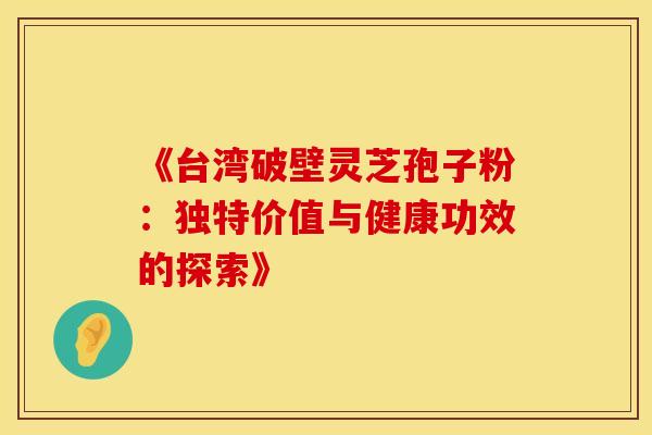 《台湾破壁灵芝孢子粉：独特价值与健康功效的探索》