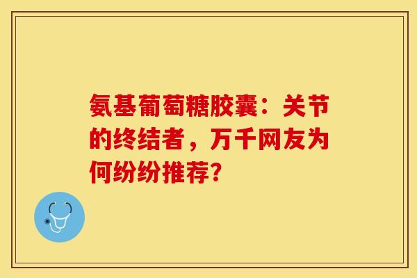 氨基葡萄糖胶囊：关节的终结者，万千网友为何纷纷推荐？