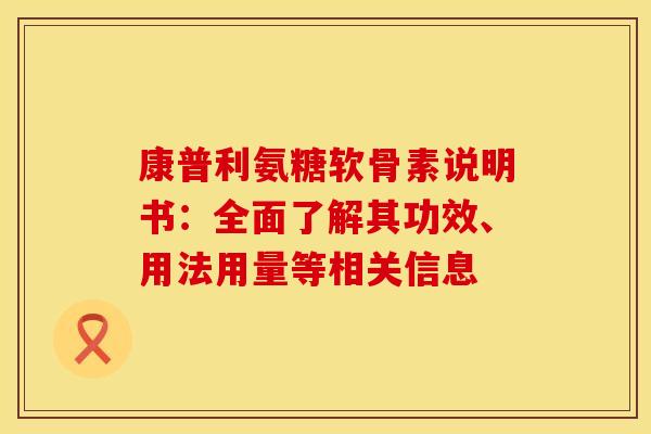 康普利氨糖软骨素说明书：全面了解其功效、用法用量等相关信息