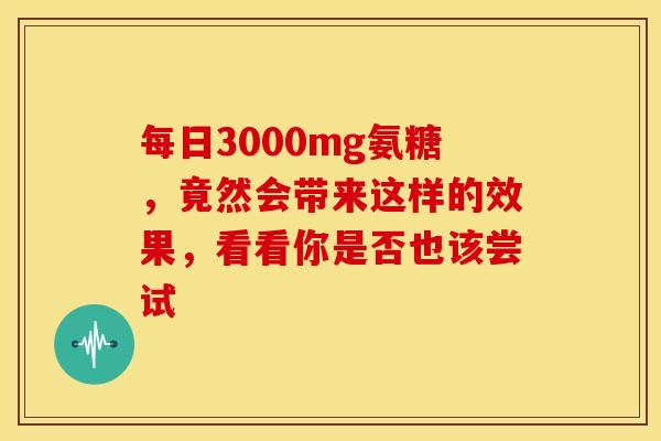 每日3000mg氨糖，竟然会带来这样的效果，看看你是否也该尝试
