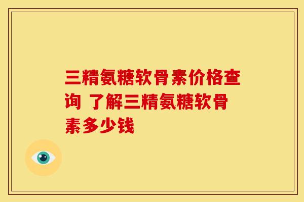三精氨糖软骨素价格查询 了解三精氨糖软骨素多少钱