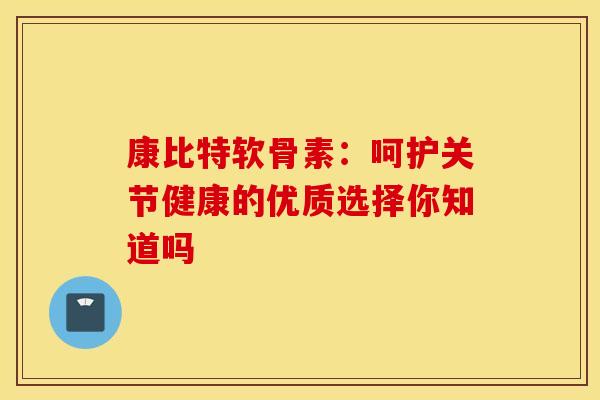 康比特软骨素：呵护关节健康的优质选择你知道吗