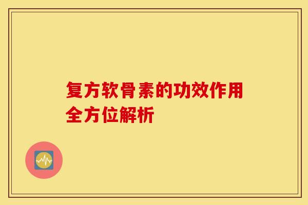 复方软骨素的功效作用全方位解析 复方软骨素的功效作用全方位解析