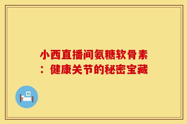小西直播间氨糖软骨素：健康关节的秘密宝藏