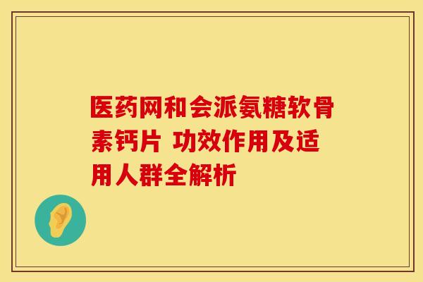 医药网和会派氨糖软骨素钙片 功效作用及适用人群全解析