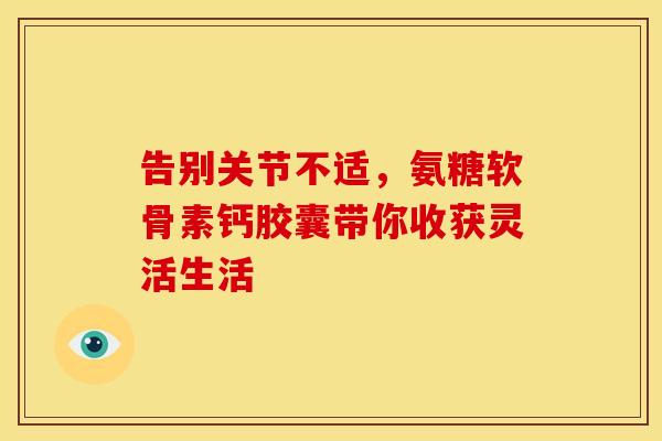 告别关节不适，氨糖软骨素钙胶囊带你收获灵活生活