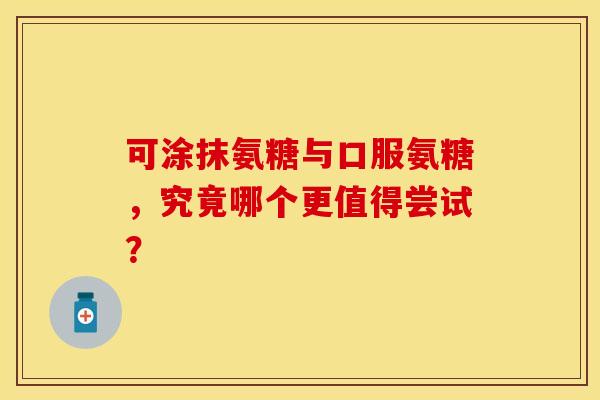 可涂抹氨糖与口服氨糖，究竟哪个更值得尝试？