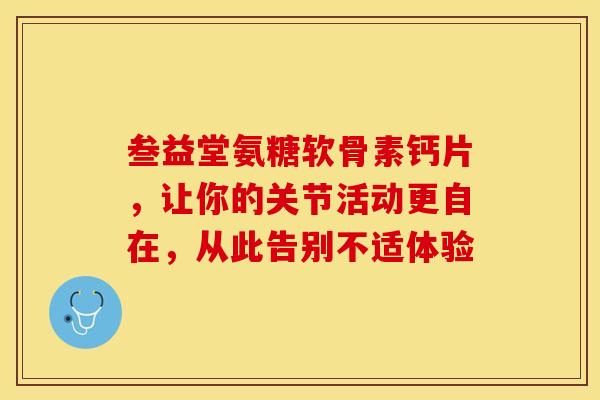 叁益堂氨糖软骨素钙片，让你的关节活动更自在，从此告别不适体验