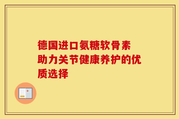 德国进口氨糖软骨素 助力关节健康养护的优质选择