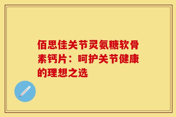 佰思佳关节灵氨糖软骨素钙片：呵护关节健康的理想之选