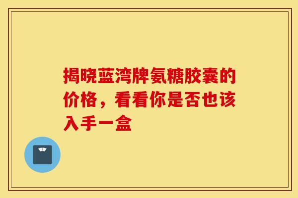 揭晓蓝湾牌氨糖胶囊的价格,看看你是否也该入手一盒 揭晓蓝湾牌氨糖胶囊的价格,看看你是否也该入手一盒