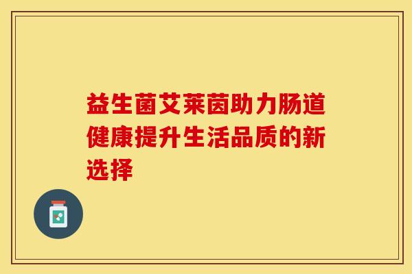益生菌艾莱茵助力肠道健康提升生活品质的新选择