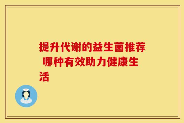 提升代谢的益生菌推荐 哪种有效助力健康生活 提升代谢的益生菌推荐 哪种有效助力健康生活