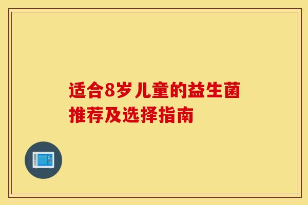 适合8岁儿童的益生菌推荐及选择指南 适合8岁儿童的益生菌推荐及选择指南