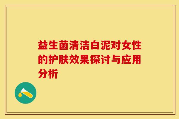 益生菌清洁白泥对女性的护肤效果探讨与应用分析