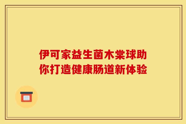 伊可家益生菌木棠球助你打造健康肠道新体验 伊可家益生菌木棠球助你打造健康肠道新体验